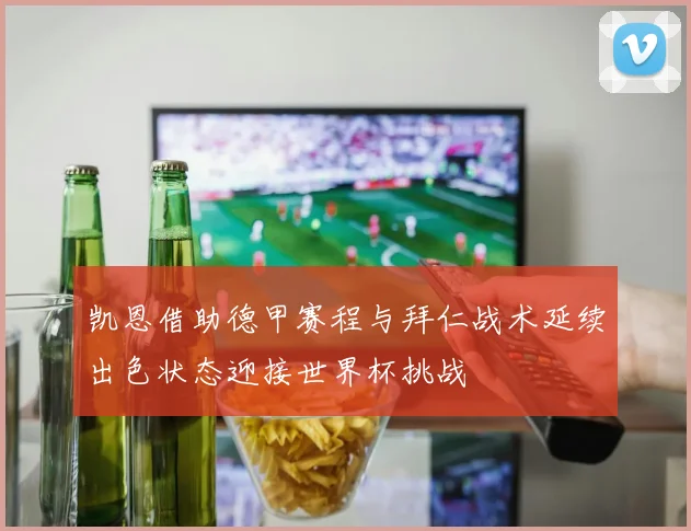凯恩借助德甲赛程与拜仁战术延续出色状态迎接世界杯挑战