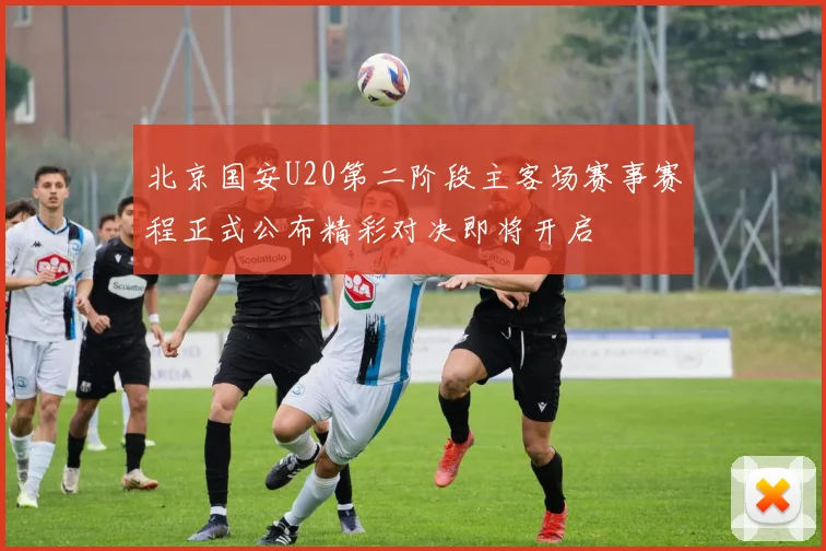 北京国安U20第二阶段主客场赛事赛程正式公布精彩对决即将开启