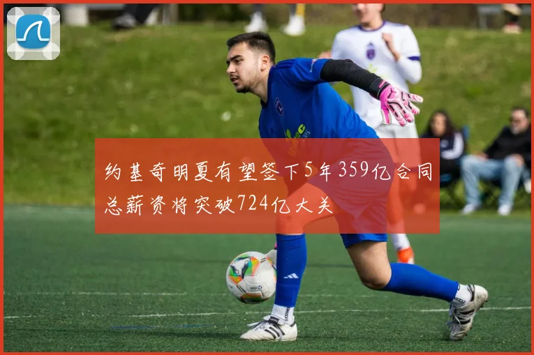 约基奇明夏有望签下5年359亿合同总薪资将突破724亿大关