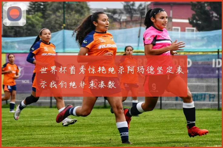 世界杯首秀惊艳绝杀阿玛德坚定表示我们绝非来凑数