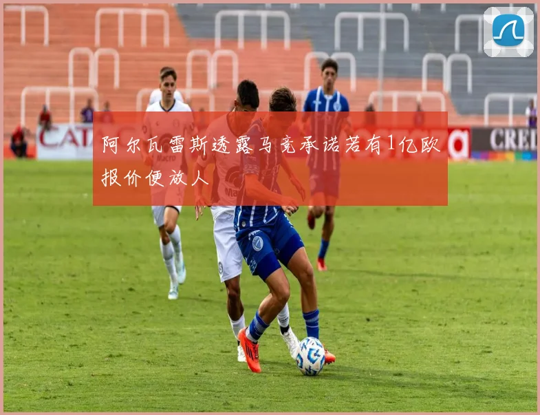 阿尔瓦雷斯透露马竞承诺若有1亿欧报价便放人