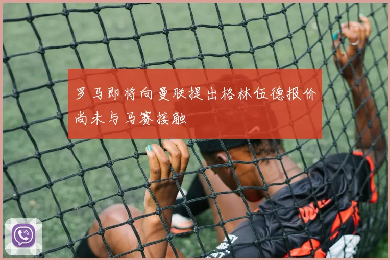 罗马即将向曼联提出格林伍德报价尚未与马赛接触