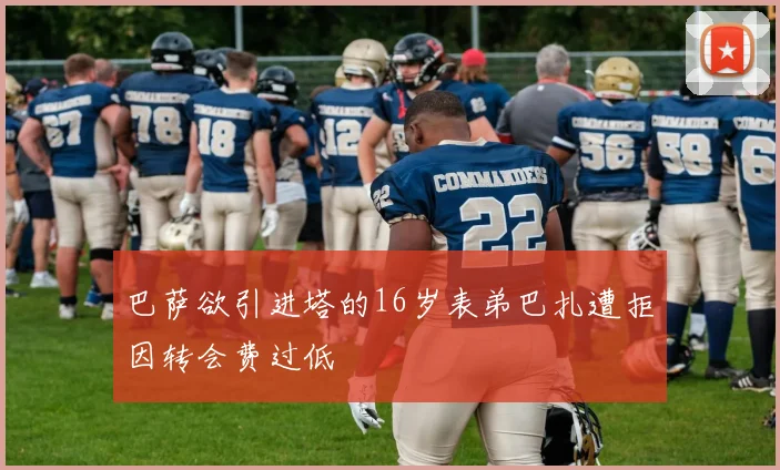 巴萨欲引进塔的16岁表弟巴扎遭拒因转会费过低
