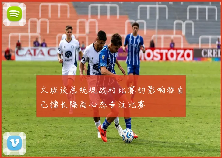 文班谈总统观战对比赛的影响称自己擅长隔离心态专注比赛