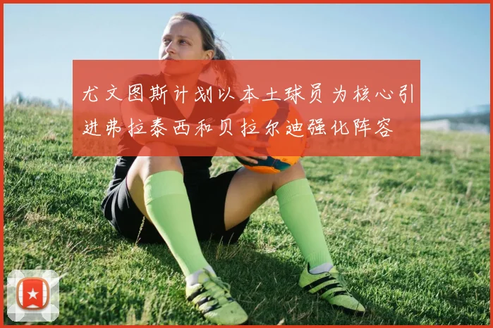 尤文图斯计划以本土球员为核心引进弗拉泰西和贝拉尔迪强化阵容