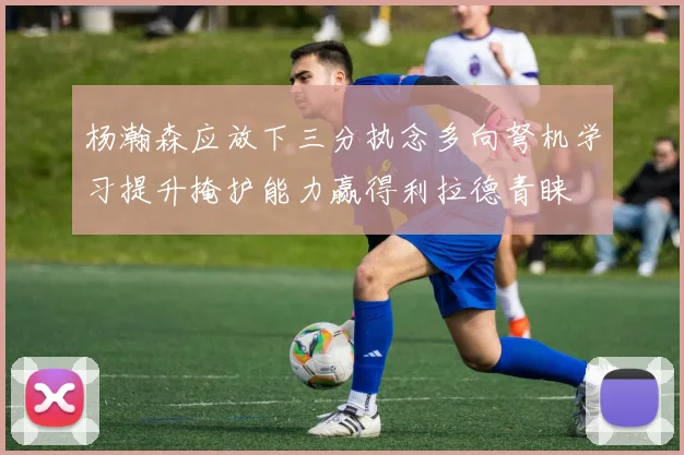 杨瀚森应放下三分执念多向弩机学习提升掩护能力赢得利拉德青睐