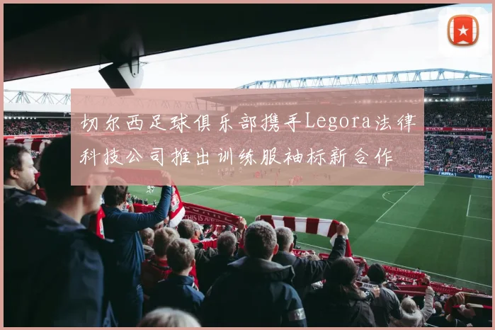 切尔西足球俱乐部携手Legora法律科技公司推出训练服袖标新合作