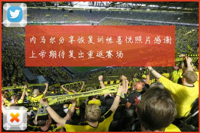 内马尔分享恢复训练喜悦照片感谢上帝期待复出重返赛场