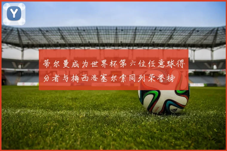 蒂尔曼成为世界杯第六位任意球得分者与梅西洛塞尔索同列荣誉榜