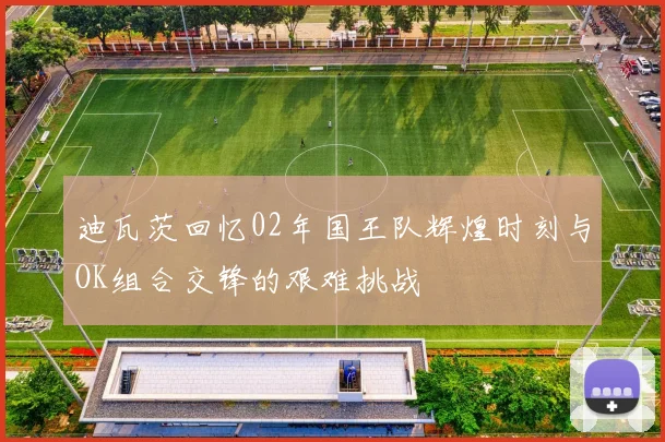 迪瓦茨回忆02年国王队辉煌时刻与OK组合交锋的艰难挑战