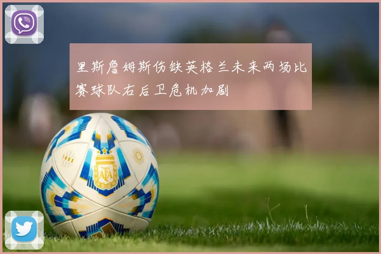 里斯詹姆斯伤缺英格兰未来两场比赛球队右后卫危机加剧