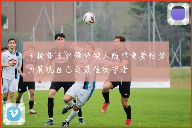 卡梅隆卡尔强调湖人防守重要性努力展现自己是最佳防守者