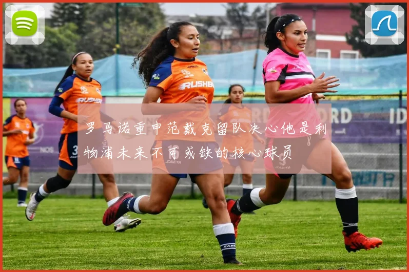 罗马诺重申范戴克留队决心他是利物浦未来不可或缺的核心球员