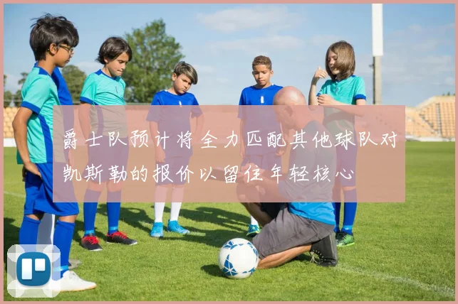 爵士队预计将全力匹配其他球队对凯斯勒的报价以留住年轻核心