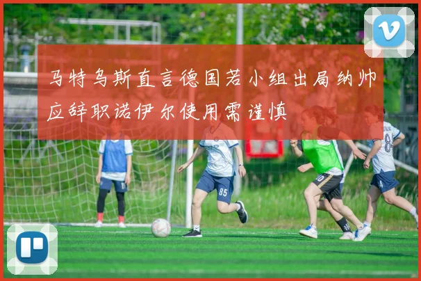 马特乌斯直言德国若小组出局纳帅应辞职诺伊尔使用需谨慎
