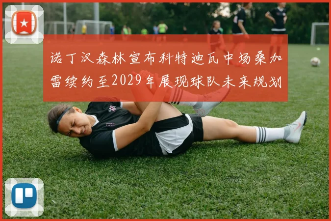 诺丁汉森林宣布科特迪瓦中场桑加雷续约至2029年展现球队未来规划