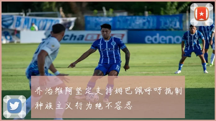 乔治维阿坚定支持姆巴佩呼吁抵制种族主义行为绝不容忍