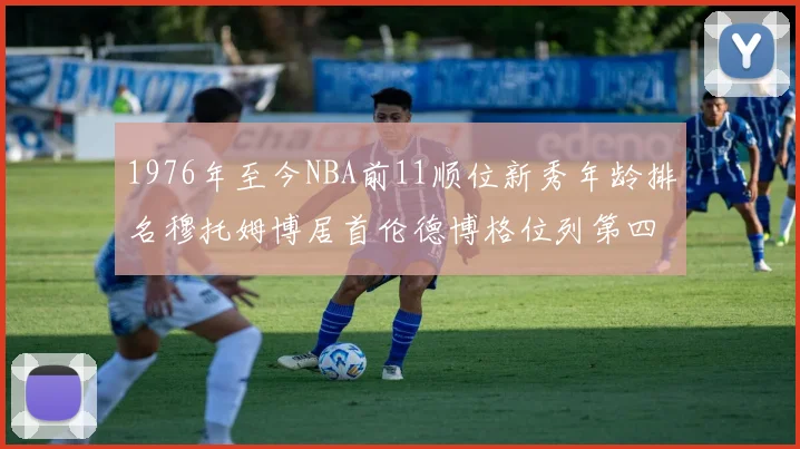 1976年至今NBA前11顺位新秀年龄排名穆托姆博居首伦德博格位列第四