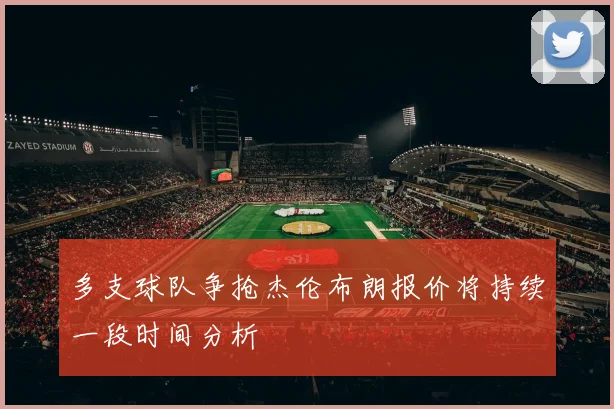 多支球队争抢杰伦布朗报价将持续一段时间分析