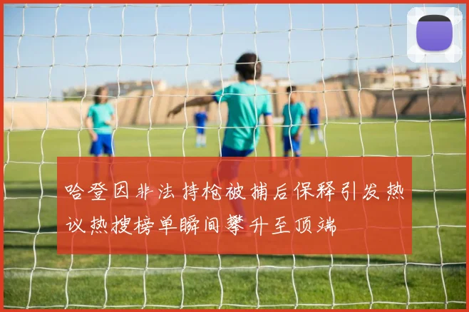哈登因非法持枪被捕后保释引发热议热搜榜单瞬间攀升至顶端