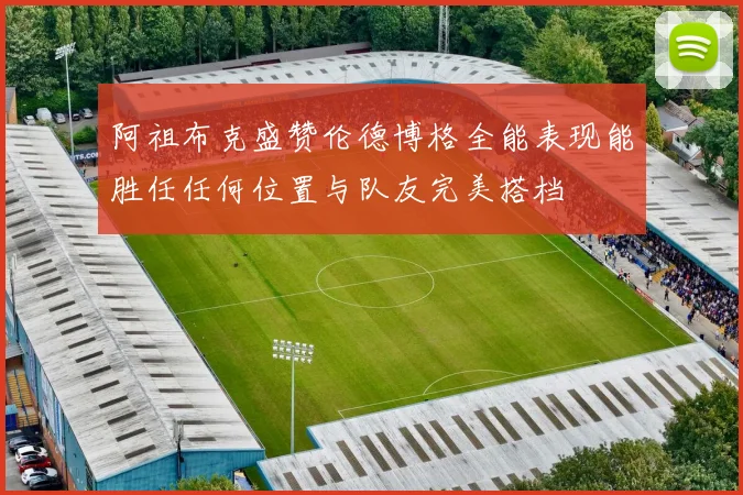 阿祖布克盛赞伦德博格全能表现能胜任任何位置与队友完美搭档