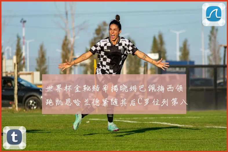 世界杯金靴赔率揭晓姆巴佩梅西领跑凯恩哈兰德紧随其后C罗位列第八