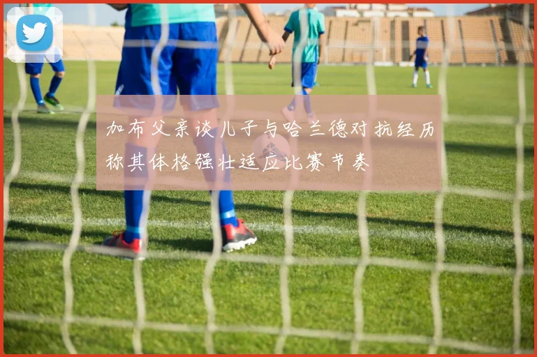 加布父亲谈儿子与哈兰德对抗经历称其体格强壮适应比赛节奏