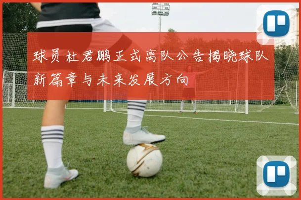 球员杜君鹏正式离队公告揭晓球队新篇章与未来发展方向