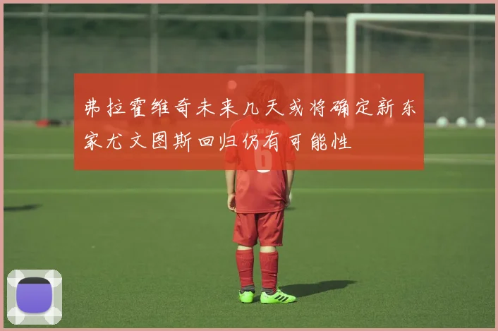 弗拉霍维奇未来几天或将确定新东家尤文图斯回归仍有可能性