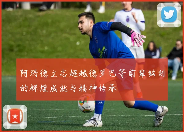 阿玛德立志超越德罗巴等前辈铭刻的辉煌成就与精神传承