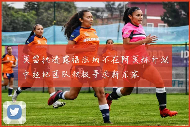 莫雷托透露福法纳不在阿莫林计划中经纪团队积极寻求新东家