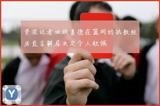 资深记者回顾基德在篮网的执教经历直言解雇决定令人钦佩