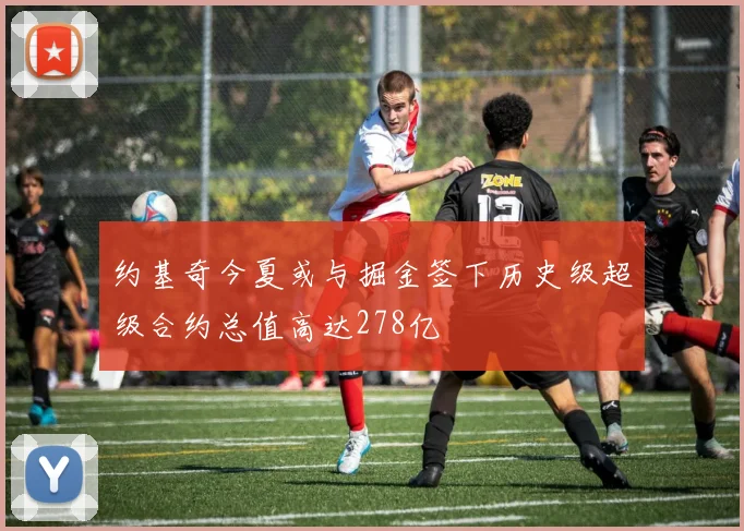 约基奇今夏或与掘金签下历史级超级合约总值高达278亿